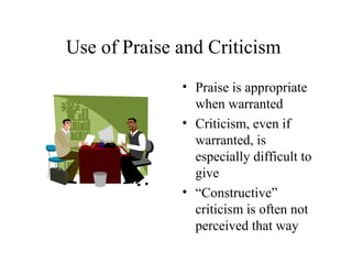 Use of Praise and Criticism
• Praise is appropriate
when warranted
• Criticism, even if
warranted, is
especially difficult to
give
• “Constructive”
criticism is often not
perceived that way
 