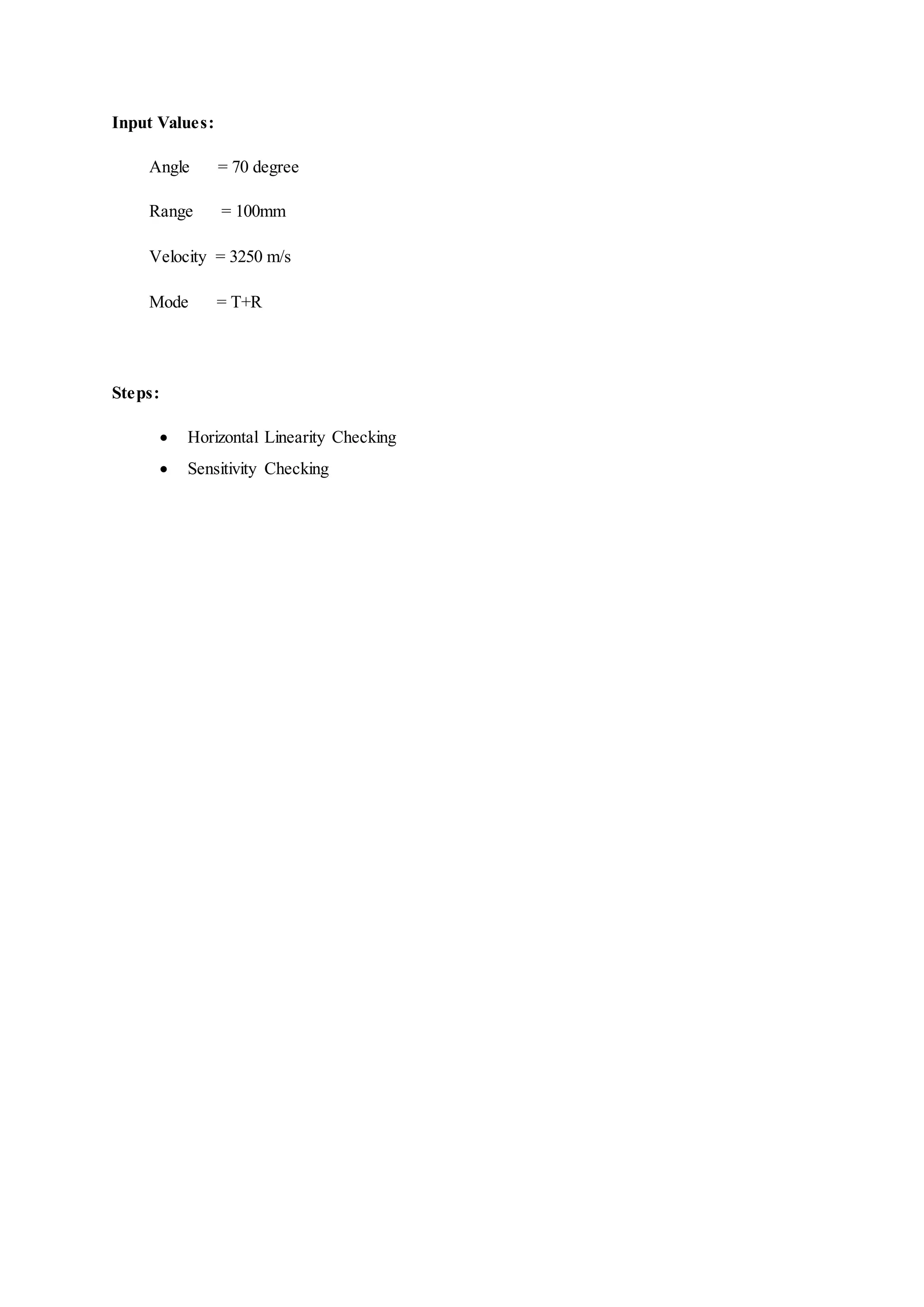 Input Values:
Angle = 70 degree
Range = 100mm
Velocity = 3250 m/s
Mode = T+R
Steps:
 Horizontal Linearity Checking
 Sensitivity Checking
 