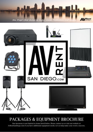 PACKAGES & EQUIPMENT BROCHURE
Our inventory is not limited to items listed below. Please contact us or visit our website at
AvRentSanDiego.com if you have additional equipment needs. Let us help make your event a success.
San Diego’s first choice in audio visual Production and rentals
 