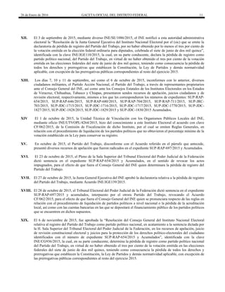 26 de Enero de 2016 GACETA OFICIAL DEL DISTRITO FEDERAL 11
XII. El 3 de septiembre de 2015, mediante diverso INE/SE/1086/2015, el INE notificó a esta autoridad administrativa
electoral la “Resolución de la Junta General Ejecutiva del Instituto Nacional Electoral por el (sic) que se emite la
declaratoria de pérdida de registro del Partido del Trabajo, por no haber obtenido por lo menos el tres por ciento de
la votación emitida en la elección federal ordinaria para diputados, celebrada el siete de junio de dos mil quince”,
identificada con la clave INE/JGE110/2015, la cual, en su parte conducente, declara la pérdida de registro como
partido político nacional, del Partido del Trabajo, en virtud de no haber obtenido el tres por ciento de la votación
emitida en las elecciones federales del siete de junio de dos mil quince, teniendo como consecuencia la pérdida de
todos los derechos y prerrogativas que establecen la Constitución, la Ley de Partidos y demás normatividad
aplicable, con excepción de las prerrogativas públicas correspondientes al resto del ejercicio 2015.
XIII. Los días 7, 10 y 11 de septiembre, así como el 6 de octubre de 2015, inconformes con lo anterior, diversos
ciudadanos militantes, el Partido Acción Nacional, el Partido del Trabajo, a través de representantes propietarios
ante el Consejo General del INE, así como ante los Consejos Estatales de los Institutos Electorales en los Estados
de Veracruz, Chihuahua, Tabasco y Chiapas, presentaron sendos recursos de apelación, juicios ciudadanos y de
revisión electoral, respectivamente, mismos a los que les correspondieron los números de expedientes: SUP-RAP-
654/2015, SUP-RAP-646/2015, SUP-RAP-680/2015, SUP-RAP-704/2015, SUP-RAP-711/2015, SUP-JRC-
703/2015, SUP-JDC-1715/2015, SUP-JDC-1716/2015, SUP-JDC-1717/2015, SUP-JDC-1770/2015, SUP-JDC-
1827/2015, SUP-JDC-1828/2015, SUP-JDC-1829/2015 y SUP-JDC-1830/2015 Acumulados.
XIV El 1 de octubre de 2015, la Unidad Técnica de Vinculación con los Organismos Públicos Locales del INE,
mediante oficio INE/UTVOPL/4264/2015, hizo del conocimiento a este Instituto Electoral el acuerdo con clave
CF/062/2015, de la Comisión de Fiscalización de dicho Instituto, por el cual se emiten Reglas Generales, en
relación con el procedimiento de liquidación de los partidos políticos que no obtuvieron el porcentaje mínimo de la
votación establecido en la Ley para conservar su registro.
XV. En octubre de 2015, el Partido del Trabajo, disconforme con el Acuerdo referido en el párrafo que antecede,
presentó diversos recursos de apelación que fueron radicados en el expediente SUP-RAP-697/2015 y Acumulados.
XVI. El 23 de octubre de 2015, el Pleno de la Sala Superior del Tribunal Electoral del Poder Judicial de la Federación
dictó sentencia en el expediente SUP-RAP-654/2015 y Acumulados, en el sentido de revocar los actos
impugnados, para el efecto de que fuera el Consejo General del INE quien determinara la pérdida de registro del
Partido del Trabajo.
XVII. El 27 de octubre de 2015, la Junta General Ejecutiva del INE aprobó la declaratoria relativa a la pérdida de registro
del Partido del Trabajo, mediante Acuerdo INE/JGE139/2015.
XVIII. El 28 de octubre de 2015, el Tribunal Electoral del Poder Judicial de la Federación dictó sentencia en el expediente
SUP-RAP-697/2015 y acumulados, interpuesto por el otrora Partido del Trabajo, revocando el Acuerdo
CF/062/2015, para el efecto de que fuera el Consejo General del INE quien se pronunciara respecto de las reglas en
relación con el procedimiento de liquidación de partidos políticos a nivel nacional o la pérdida de la acreditación
local, así como con las cuentas bancarias en las que se depositará el financiamiento público de los partidos políticos
que se encuentren en dichos supuestos.
XIX. El 6 de noviembre de 2015, fue aprobada la “Resolución del Consejo General del Instituto Nacional Electoral
relativa al registro del Partido del Trabajo como partido político nacional, en acatamiento a la sentencia dictada por
la H. Sala Superior del Tribunal Electoral del Poder Judicial de la Federación, en los recursos de apelación, juicio
de revisión constitucional electoral y juicios para la protección de los derechos político-electorales del ciudadano
identificados con el número de expediente SUP-RAP-654/2015 y Acumulados”, identificada con la clave
INE/CG936/2015, la cual, en su parte conducente, determina la pérdida de registro como partido político nacional
del Partido del Trabajo, en virtud de no haber obtenido el tres por ciento de la votación emitida en las elecciones
federales del siete de junio de dos mil quince, teniendo como consecuencia la pérdida de todos los derechos y
prerrogativas que establecen la Constitución, la Ley de Partidos y demás normatividad aplicable, con excepción de
las prerrogativas públicas correspondientes al resto del ejercicio 2015.
 