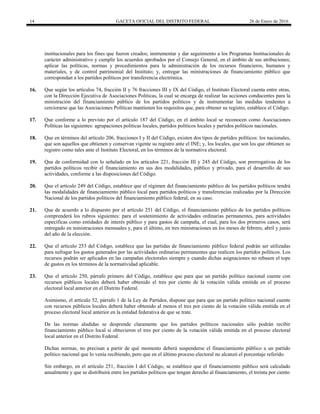14 GACETA OFICIAL DEL DISTRITO FEDERAL 26 de Enero de 2016
institucionales para los fines que fueron creados; instrumentar y dar seguimiento a los Programas Institucionales de
carácter administrativo y cumplir los acuerdos aprobados por el Consejo General, en el ámbito de sus atribuciones;
aplicar las políticas, normas y procedimientos para la administración de los recursos financieros, humanos y
materiales, y de control patrimonial del Instituto; y, entregar las ministraciones de financiamiento público que
correspondan a los partidos políticos por transferencia electrónica.
16. Que según los artículos 74, fracción II y 76 fracciones III y IX del Código, el Instituto Electoral cuenta entre otras,
con la Dirección Ejecutiva de Asociaciones Políticas, la cual se encarga de realizar las acciones conducentes para la
ministración del financiamiento público de los partidos políticos y de instrumentar las medidas tendentes a
cerciorarse que las Asociaciones Políticas mantienen los requisitos que, para obtener su registro, establece el Código.
17. Que conforme a lo previsto por el artículo 187 del Código, en el ámbito local se reconocen como Asociaciones
Políticas las siguientes: agrupaciones políticas locales, partidos políticos locales y partidos políticos nacionales.
18. Que en términos del artículo 206, fracciones I y II del Código, existen dos tipos de partidos políticos: los nacionales,
que son aquellos que obtienen y conservan vigente su registro ante el INE; y, los locales, que son los que obtienen su
registro como tales ante el Instituto Electoral, en los términos de la normativa electoral.
19. Que de conformidad con lo señalado en los artículos 221, fracción III y 245 del Código, son prerrogativas de los
partidos políticos recibir el financiamiento en sus dos modalidades, público y privado, para el desarrollo de sus
actividades, conforme a las disposiciones del Código.
20. Que el artículo 249 del Código, establece que el régimen del financiamiento público de los partidos políticos tendrá
las modalidades de financiamiento público local para partidos políticos y transferencias realizadas por la Dirección
Nacional de los partidos políticos del financiamiento público federal, en su caso.
21. Que de acuerdo a lo dispuesto por el artículo 251 del Código, el financiamiento público de los partidos políticos
comprenderá los rubros siguientes: para el sostenimiento de actividades ordinarias permanentes, para actividades
específicas como entidades de interés público y para gastos de campaña, el cual, para los dos primeros casos, será
entregado en ministraciones mensuales y, para el último, en tres ministraciones en los meses de febrero, abril y junio
del año de la elección.
22. Que el artículo 253 del Código, establece que las partidas de financiamiento público federal podrán ser utilizadas
para sufragar los gastos generados por las actividades ordinarias permanentes que realicen los partidos políticos. Los
recursos podrán ser aplicados en las campañas electorales siempre y cuando dichas asignaciones no rebasen el tope
de gastos en los términos de la normatividad aplicable.
23. Que el artículo 250, párrafo primero del Código, establece que para que un partido político nacional cuente con
recursos públicos locales deberá haber obtenido el tres por ciento de la votación válida emitida en el proceso
electoral local anterior en el Distrito Federal.
Asimismo, el artículo 52, párrafo 1 de la Ley de Partidos, dispone que para que un partido político nacional cuente
con recursos públicos locales deberá haber obtenido al menos el tres por ciento de la votación válida emitida en el
proceso electoral local anterior en la entidad federativa de que se trate.
De las normas aludidas se desprende claramente que los partidos políticos nacionales sólo podrán recibir
financiamiento público local si obtuvieron el tres por ciento de la votación válida emitida en el proceso electoral
local anterior en el Distrito Federal.
Dichas normas, no precisan a partir de qué momento deberá suspenderse el financiamiento público a un partido
político nacional que lo venía recibiendo, pero que en el último proceso electoral no alcanzó el porcentaje referido.
Sin embargo, en el artículo 251, fracción I del Código, se establece que el financiamiento público será calculado
anualmente y que se distribuirá entre los partidos políticos que tengan derecho al financiamiento, el treinta por ciento
 