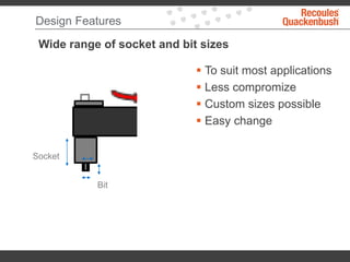Design Features
Wide range of socket and bit sizes
 To suit most applications
 Less compromize
 Custom sizes possible
 Easy change
Socket
Bit
 
