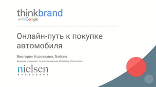 Виктория Коровкина, Nielsen
Ведущий специалист по исследованиям, Marketing effectiveness
Онлайн-путь к покупке
автомобиля
 