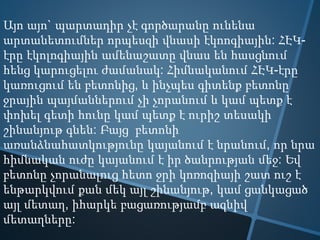 Այո այո` պարտադիր չէ գործարանը ունենա
արտանետումներ որպեսզի վնասի էկոոգիային: ՀԷԿ-
էրը էկոլոգիային ամենաշատը վնաս են հասցնում
հենց կարուցելու ժամանակ: Հիմնականում ՀԷԿ-էրը
կառուցում են բետոնից, և ինչպես գիտենք բետոնը
ջրային պայմաններում չի չորանում և կամ պետք է
փոխել գետի հունը կամ պետք է ուրիշ տեսակի
շինանյութ գնեն: Բայց բետոնի
առանձնահատկությունը կայանում է նրանում, որ նրա
հիմնական ուժը կայանում է իր ծանրության մեջ: Եվ
բետոնը չորանալուց հետո ջրի կոռոզիայի շատ ուշ է
ենթարկվում քան մեկ այլ շինանյութ, կամ ցանկացած
այլ մետաղ, իհարկե բացառությամբ ազնիվ
մետաղները:
 