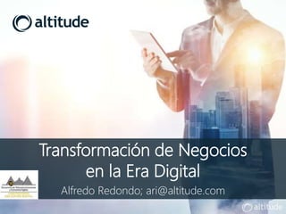 Transformación de Negocios
en la Era Digital
Alfredo Redondo; ari@altitude.com
 