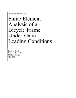 Applied Finite Element Analysis
Finite Element
Analysis of a
Bicycle Frame
Under Static
Loading Conditions
Benjamin Fordyce
Dominic Rubalcaba
Matthew Savageau
12-5-2016
 