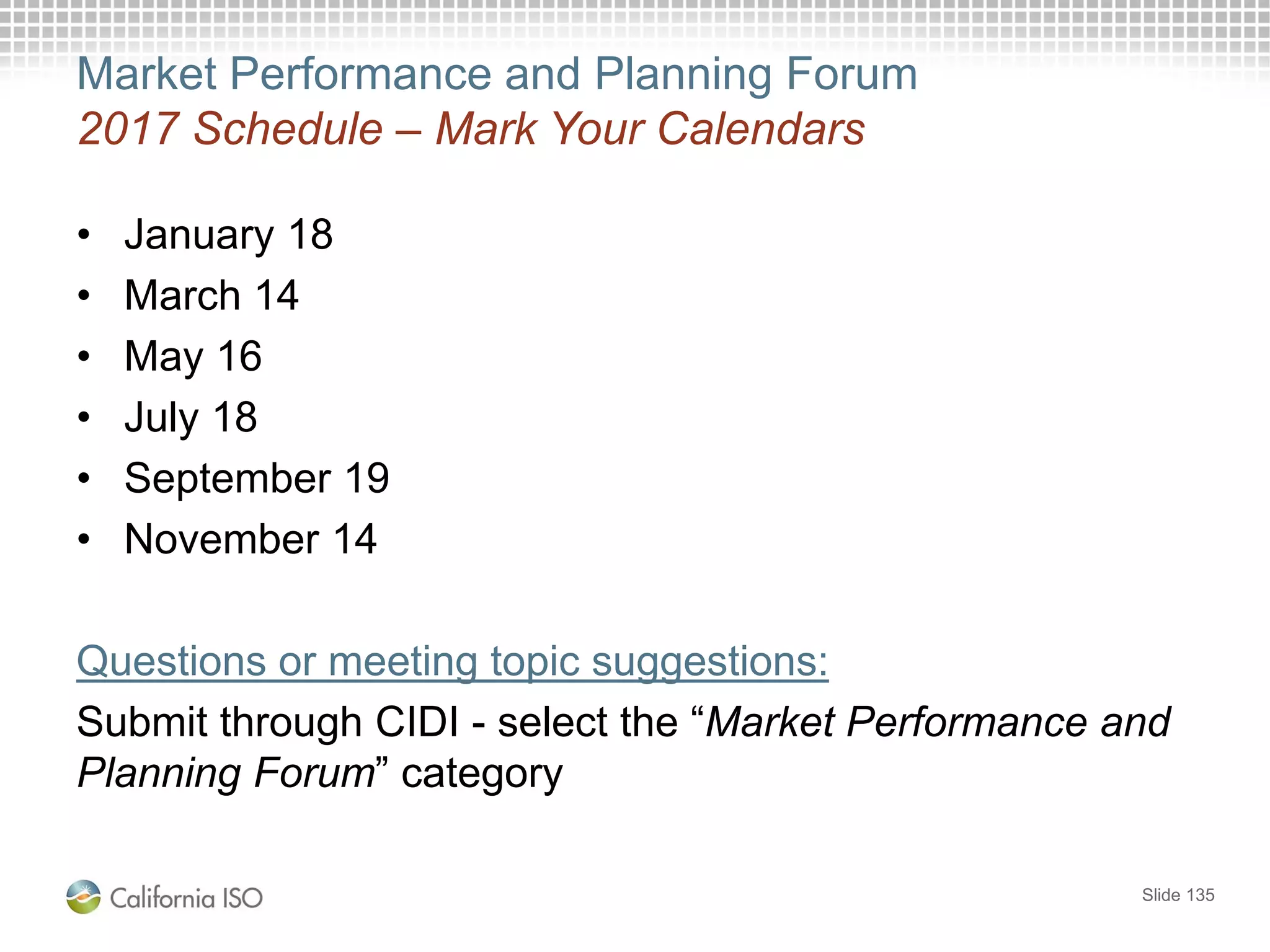 Market Performance and Planning Forum
2017 Schedule – Mark Your Calendars
• January 18
• March 14
• May 16
• July 18
• September 19
• November 14
Questions or meeting topic suggestions:
Submit through CIDI - select the “Market Performance and
Planning Forum” category
Slide 135
 