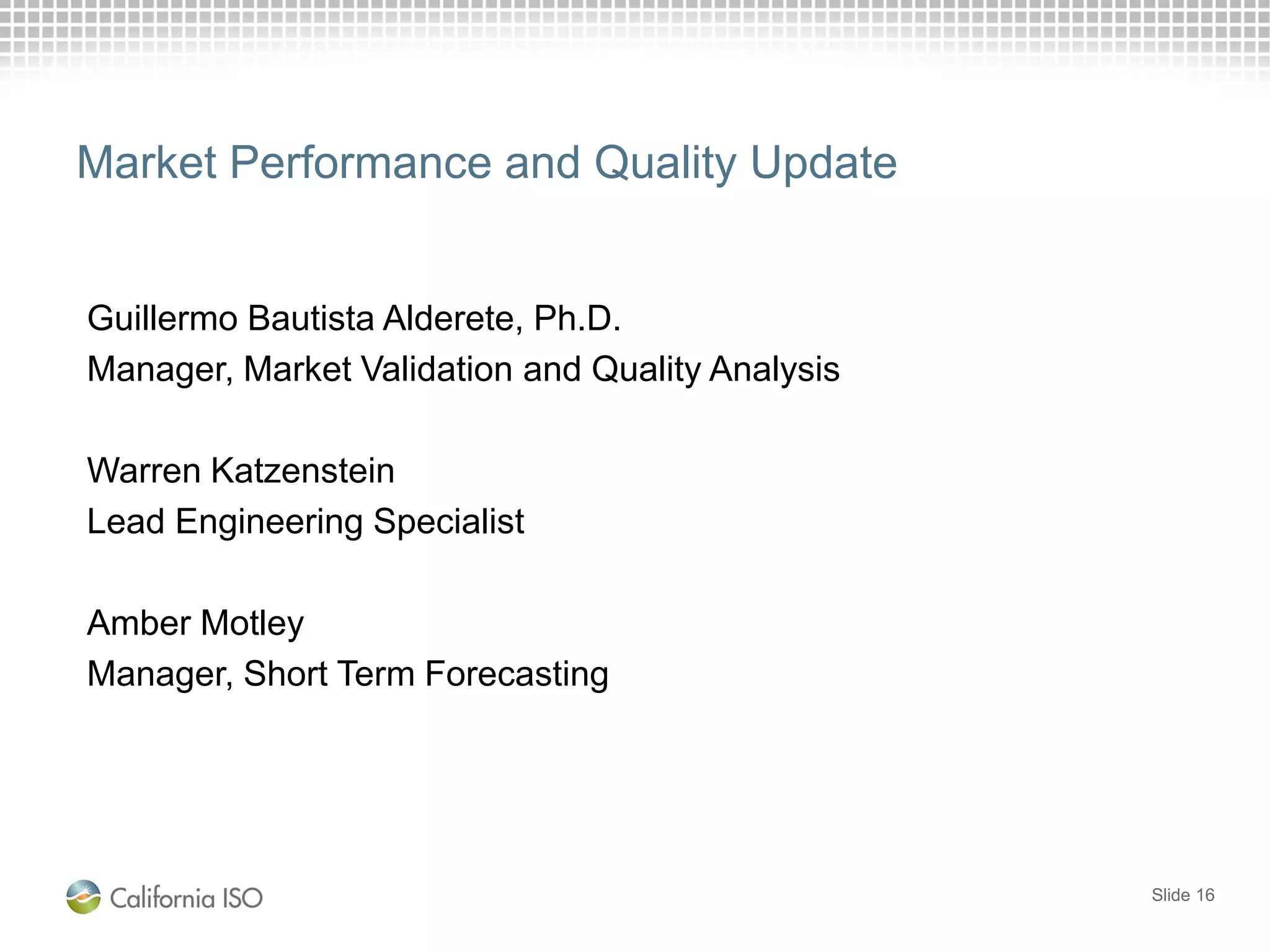 Market Performance and Quality Update
Guillermo Bautista Alderete, Ph.D.
Manager, Market Validation and Quality Analysis
Warren Katzenstein
Lead Engineering Specialist
Amber Motley
Manager, Short Term Forecasting
Slide 16
 