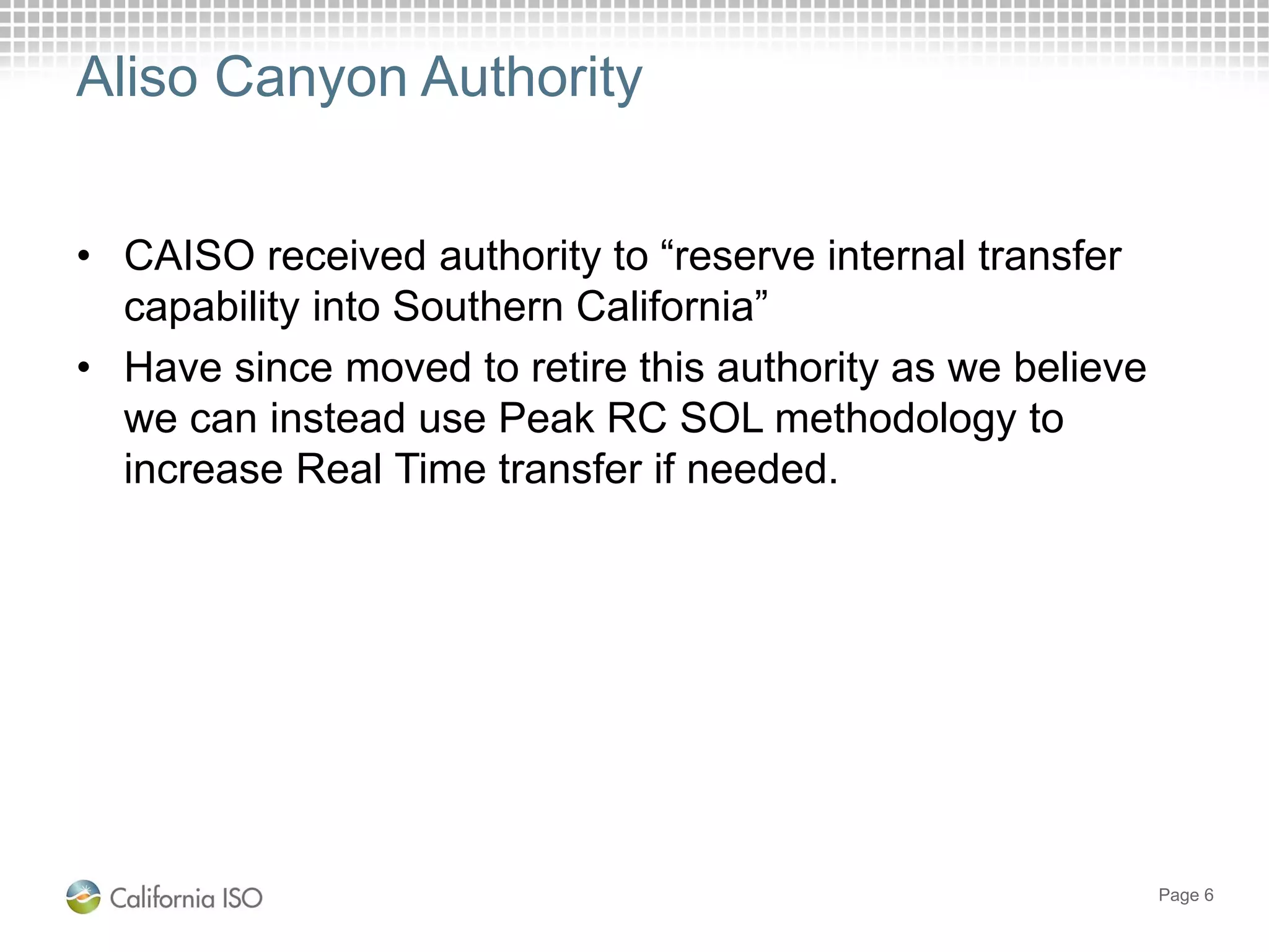 Aliso Canyon Authority
• CAISO received authority to “reserve internal transfer
capability into Southern California”
• Have since moved to retire this authority as we believe
we can instead use Peak RC SOL methodology to
increase Real Time transfer if needed.
Page 6
 