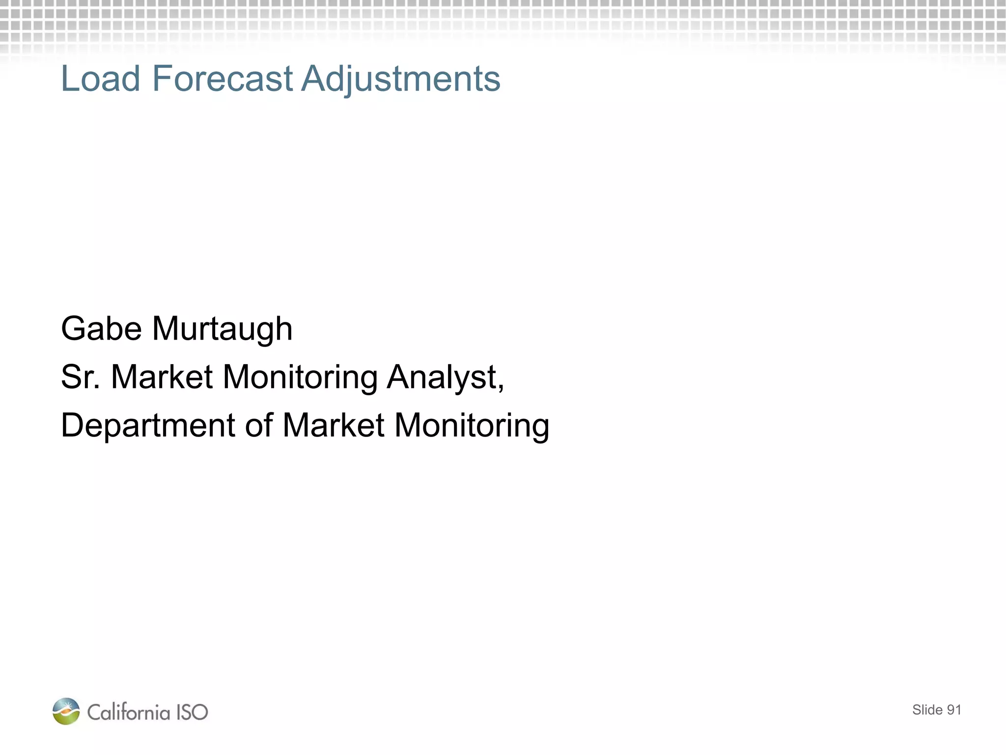 Load Forecast Adjustments
Gabe Murtaugh
Sr. Market Monitoring Analyst,
Department of Market Monitoring
Slide 91
 