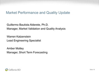 Market Performance and Quality Update
Guillermo Bautista Alderete, Ph.D.
Manager, Market Validation and Quality Analysis
Warren Katzenstein
Lead Engineering Specialist
Amber Motley
Manager, Short Term Forecasting
Slide 16
 