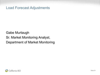 Load Forecast Adjustments
Gabe Murtaugh
Sr. Market Monitoring Analyst,
Department of Market Monitoring
Slide 91
 