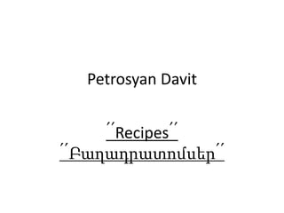 Petrosyan Davit
՛՛Recipes՛՛
՛՛Բաղադրատոմսեր՛՛
 