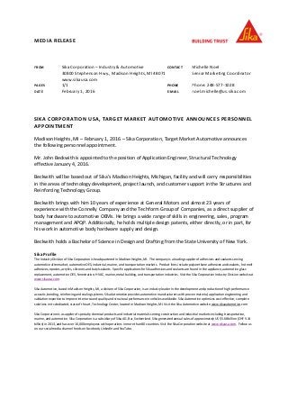 MEDIA RELEASE
FROM
PAGES
DATE
Sika Corporation – Industry & Automotive
30800 Stephenson Hwy., Madison Heights, MI 48071
www.sikausa.com
1/1
February 1, 2016
CONTACT
PHONE
E-MAIL
Michelle Noel
Senior Marketing Coordinator
Phone: 248-577-1028
noel.michelle@us.sika.com
SIKA CORPORATION USA, TARGET MARKET AUTOMOTIVE ANNOUNCES PERSONNEL
APPOINTMENT
Madison Heights, MI – February 1, 2016 – Sika Corporation, Target Market Automotive announces
the following personnel appointment.
Mr. John Beckwith is appointed to the position of Application Engineer, Structural Technology
effective January 4, 2016.
Beckwith will be based out of Sika’s Madison Heights, Michigan, facility and will carry responsibilities
in the areas of technology development, project launch, and customer support in the Structures and
Reinforcing Technology Group.
Beckwith brings with him 10 years of experience at General Motors and almost 23 years of
experience with the Connelly Company and the Techform Group of Companies, as a direct supplier of
body hardware to automotive OEMs. He brings a wide range of skills in engineering, sales, program
management and APQP. Additionally, he holds multiple design patents, either directly, or in part, for
his work in automotive body hardware supply and design.
Beckwith holds a Bachelor of Science in Design and Drafting from the State University of New York.
Sika Profile
The Industry Division of Sika Corporation is headquartered in Madison Heights, MI. The company is a leading supplier of adhesives and sealants serving
automotive aftermarket, automotive OES, industrial, marine, and transportation markets. Product lines include polyurethane adhesives and sealants, hot melt
adhesives, epoxies, acrylics, silicones and butyl sealants. Specific applications for Sika adhesives and sealants are found in the appliance, automotive glass
replacement, automotive OES, fenestration, HVAC, marine, metal building, and transportation industries. Visit the Sika Corporation Industry Division website at
www.sikausa.com.
Sika Automotive, based in Madison Heights, MI, a division of Sika Corporation, is an industry leader in the development and production of high performance
acoustic, bonding, reinforcing and sealing systems. Sika Automotive provides automotive manufacturers with proven material, application engineering and
validation expertise to improve interior sound quality and structural performance in vehicles worldwide. Sika Automotive optimizes cost effective, complete
solutions in its dedicated, state of the art, Technology Center, located in Madison Heights, MI. Visit the Sika Automotive website www.sikaautomotive.com
Sika Corporation is a supplier of specialty chemical products and industrial materials serving construction and industrial markets including transportation,
marine, and automotive. Sika Corporation is a subsidiary of Sika AG, Bar, Switzerland. Sika generated annual sales of approximately US $5.68 billion (CHF 5.14
billion) in 2013, and has over 16,000 employees with operations in more than 80 countries. Visit the Sika Corporation website at www.sikausa.com. Follow us
on our social media channel feeds on Facebook, LinkedIn and YouTube.
 