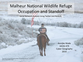 Malheur National Wildlife Refuge
Occupation and Standoff
Annijke Wade
GEOG 479
Cyber Geography
2016
Social Network Analysis Using Twitter and NodeXL
http://katu.com/news/local/gallery/leader-of-armed-group-says-no-
plans-to-leave-wildlife-refuge
 
