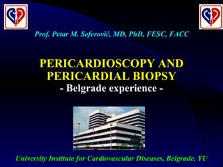 University Institute for Cardiovascular Diseases, Belgrade, YUUniversity Institute for Cardiovascular Diseases, Belgrade, YU
PERICARDIOSCOPY ANDPERICARDIOSCOPY AND
PERICARDIAL BIOPSYPERICARDIAL BIOPSY
- Belgrade experience -- Belgrade experience -
Prof. Petar M. Seferović, MD, PhD, FESC, FACC
 