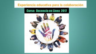 Experiencia educativa para la colaboración
Curso: Docencia en Línea 2017
 
