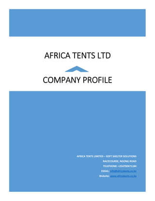 AFRICA TENTS LIMITED – SOFT SHELTER SOLUTIONS
RACECOURSE, NGONG ROAD
TELEPHONE: +254700471184
EMAIL: info@africatents.co.ke
Website: www.africatents.co.ke
AFRICA TENTS LTD
COMPANY PROFILE
 