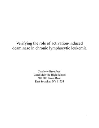 Verifying the role of activation-induced
deaminase in chronic lymphocytic leukemia
Charlotte Broadbent
Ward Melville High School
380 Old Town Road
East Setauket, NY 11733
1
 