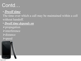 Contd…
• Dwell time
The time over which a call may be maintained within a cell
without handoff.
• Dwell time depends on
propagation
interference
distance
speed
 