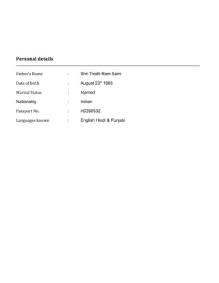 Personal details
______________________________________________________________________________________________________________________________
Father’s Name : Shri Tirath Ram Saini
Date of birth : August 23th
1985
Marital Status : Married
Nationality : Indian
Passport No. : H0390532
Languages known : English Hindi & Punjabi
 