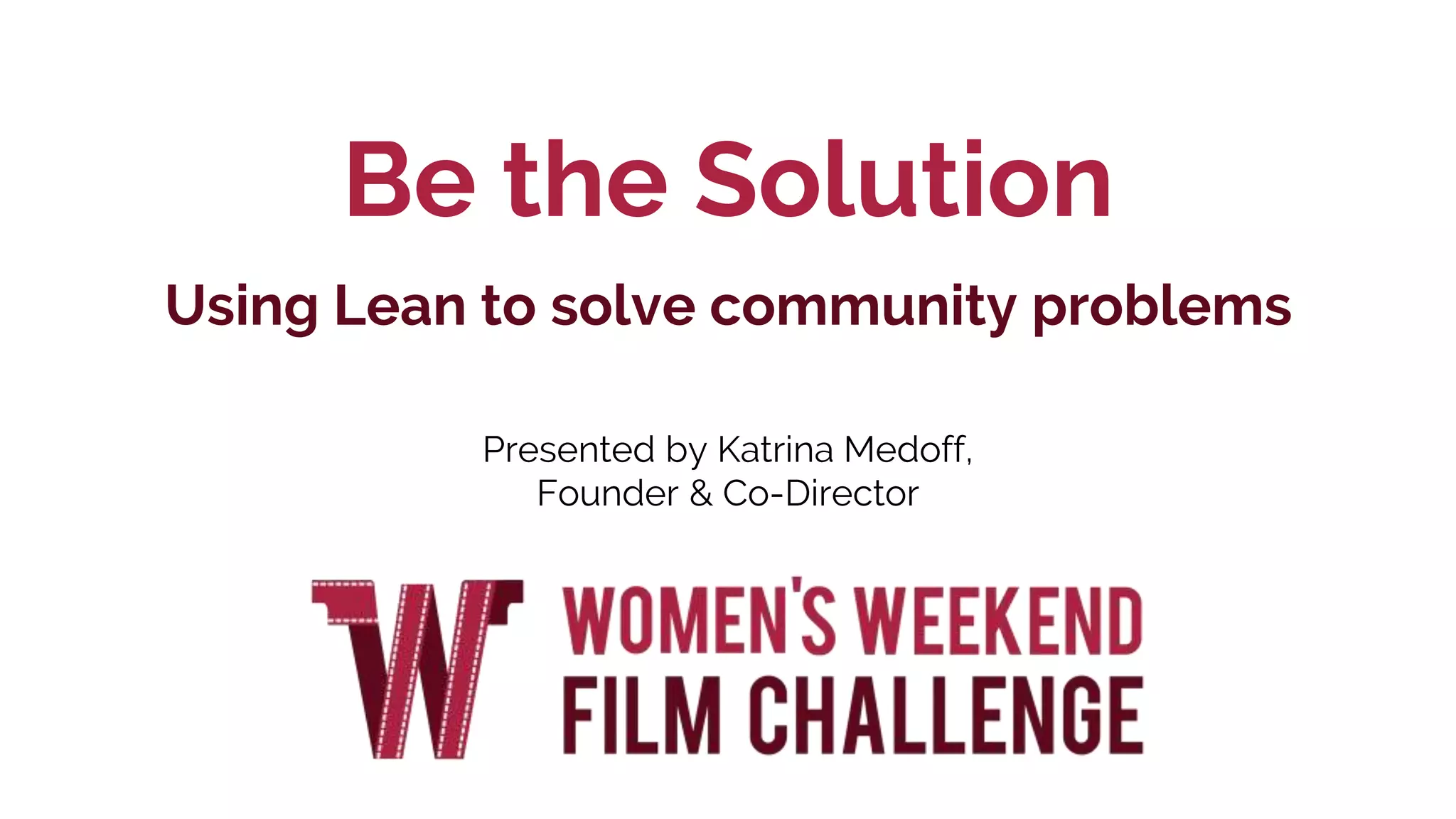 Be the Solution
Using Lean to solve community problems
Presented by Katrina Medoff,
Founder & Co-Director