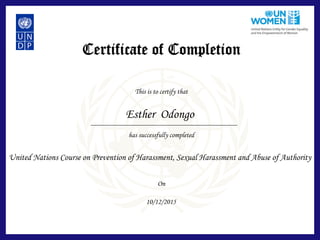 Certificate of Completion
This is to certify that
has successfully completed
On
Esther Odongo
United Nations Course on Prevention of Harassment, Sexual Harassment and Abuse of Authority
10/12/2015
 