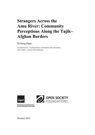 Strangers Across the
Amu River: Community
Perceptions Along the Tajik–
Afghan Borders
Working Paper
SHAHRBANOU TADJBAKHSH, KOSIMSHO ISKANDAROV,
AND ABDUL AHAD MOHAMMADI
October 2015
 