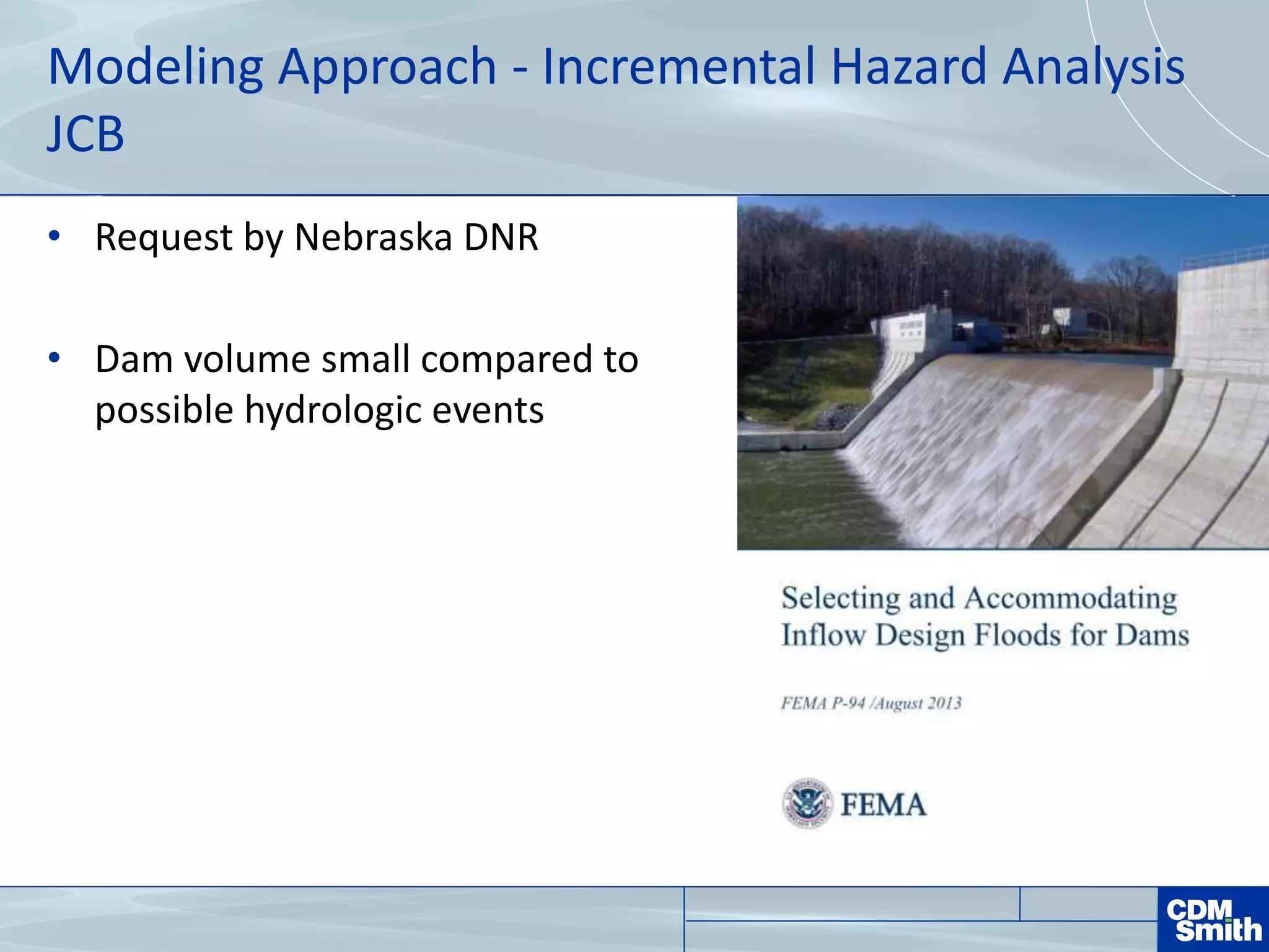 Modeling Approach - Incremental Hazard Analysis
JCB
• Request by Nebraska DNR
• Dam volume small compared to
possible hydrologic events
 