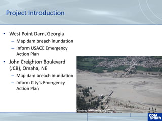 Project Introduction
• West Point Dam, Georgia
– Map dam breach inundation
– Inform USACE Emergency
Action Plan
• John Creighton Boulevard
(JCB), Omaha, NE
– Map dam breach inundation
– Inform City’s Emergency
Action Plan
Courtesy wikimedia.org
 