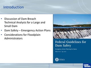 Introduction
• Discussion of Dam Breach
Technical Analysis for a Large and
Small Dam
• Dam Safety – Emergency Action Plans
• Considerations for Floodplain
Administrators
 