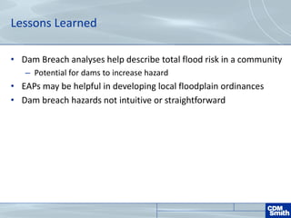 Lessons Learned
• Dam Breach analyses help describe total flood risk in a community
– Potential for dams to increase hazard
• EAPs may be helpful in developing local floodplain ordinances
• Dam breach hazards not intuitive or straightforward
 