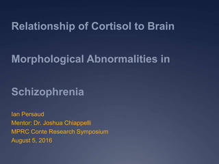Ian Persaud
Mentor: Dr. Joshua Chiappelli
MPRC Conte Research Symposium
August 5, 2016
Relationship of Cortisol to Brain
Morphological Abnormalities in
Schizophrenia
 