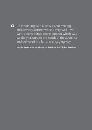 2
Collaborating with ICAEW as our training
and delivery partner worked very well – we
were able to jointly create content which was
carefully tailored to the needs of the audience
and delivered in a fun and engaging way.
Nicola Brenchley, VP Financial Services, BT Global Services
 