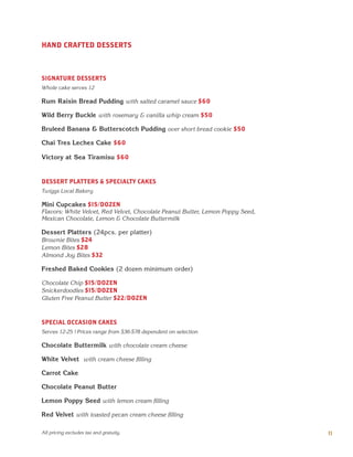 HAND CRAFTED DESSERTS
SIGNATURE DESSERTS
Whole cake serves 12
Rum Raisin Bread Pudding with salted caramel sauce $60
Wild Berry Buckle with rosemary & vanilla whip cream $50
Bruleed Banana & Butterscotch Pudding over short bread cookie $50
Chai Tres Leches Cake $60
Victory at Sea Tiramisu $60
DESSERT PLATTERS & SPECIALTY CAKES
Twiggs Local Bakery
Mini Cupcakes $15/DOZEN
Flavors: White Velvet, Red Velvet, Chocolate Peanut Butter, Lemon Poppy Seed,
Mexican Chocolate, Lemon & Chocolate Buttermilk
Dessert Platters (24pcs. per platter)
Brownie Bites $24
Lemon Bites $28
Almond Joy Bites $32
Freshed Baked Cookies (2 dozen minimum order)
Chocolate Chip $15/DOZEN
Snickerdoodles $15/DOZEN
Gluten Free Peanut Butter $22/DOZEN
SPECIAL OCCASION CAKES
Serves 12-25 | Prices range from $36-$78 dependent on selection
Chocolate Buttermilk with chocolate cream cheese
White Velvet with cream cheese filling
Carrot Cake
Chocolate Peanut Butter
Lemon Poppy Seed with lemon cream filling
Red Velvet with toasted pecan cream cheese filling
11All pricing excludes tax and gratuity.
 