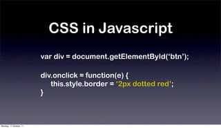 CSS in Javascript
                         var div = document.getElementById(‘btn’);

                         div.onclick = function(e) {
                            this.style.border = ‘2px dotted red’;
                         }



Monday, 17 October, 11
 