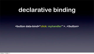 declarative binding

                         <button data-bind=”click: myhandler” >..</button>




Monday, 17 October, 11
 