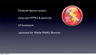Facebook Spartan project

                         using only HTML5 & Javascript

                         UI framework

                         optimized for Mobile WebKit Browser




Monday, 17 October, 11
 