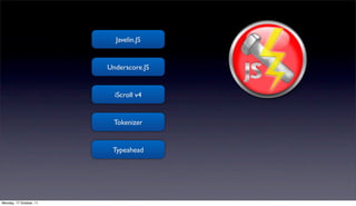 Javelin.JS   event handling

                             module
                         Underscore.JS   & templeting

                           iScroll v4        scrolling

                          Tokenizer
                                          input utility
                          Typeahead




Monday, 17 October, 11
 