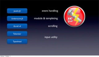 Javelin.JS          event handling

                         Underscore.JS   module & templeting

                           iScroll v4               scrolling

                           Tokenizer
                                                 input utility
                          Typeahead




Monday, 17 October, 11
 