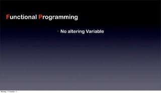 Functional Programming

                         No altering Variable
                                                Moduliz
                         No Side-Effects
                                                Reduce
                         High-Order function
                                                Fast De
                         Monad
                                                Large S




Monday, 17 October, 11
 