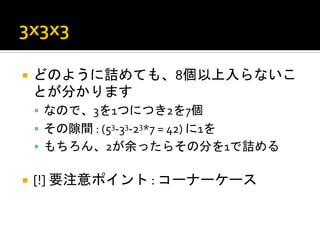 ¡  どのように詰めても、8個以上入らないこ
 とが分かります	
  
 §  なので、3を1つにつき2を7個	
  
 §  その隙間	
  :	
  (53-­‐33-­‐23*7	
  =	
  42)	
  に1を	
  
 §  もちろん、2が余ったらその分を1で詰める	
  


¡  [!]	
  要注意ポイント	
  :	
  コーナーケース	
  
 