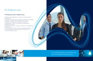 Οι Άνθρωποί µας
Η δύναµή µας είναι οι άνθρωποί µας.
Επενδύουµε στους ανθρώπους µας στοχεύοντας στη βιώσιµη ανάπτυξη
της εταιρείας µας.
Επιδιώκουµε την προσωπική και επαγγελµατική τους εξέλιξη και προσφέρουµε
ένα σταθερό και ασφαλές εργασιακό περιβάλλον ίσων ευκαιριών.
Οι άνθρωποι που στελεχώνουν την εταιρεία µας προέρχονται
από διαφορετικούς κλάδους και συγκεντρώνουν πλούσια εµπειρία
και εξειδικευµένες γνώσεις.
Διακρίνονται για το ήθος, τις ικανότητες, τη συνέπεια και την επαγγελµατική
ευσυνειδησία τους.
Είναι επιλεγµένοι µε αξιοκρατικά κριτήρια και επιµορφώνονται διαρκώς,
για να σας προσφέρουν, πάντα µε φιλικότητα και επαγγελµατισµό,
τις καλύτερες δυνατές υπηρεσίες.
Η κινητήρια δύναµη της εταιρείας µας
είναι το ανθρώπινο δυναµικό µας
 