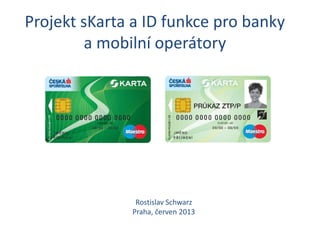 Projekt sKarta a ID funkce pro banky
a mobilní operátory
Rostislav Schwarz
Praha, červen 2013
 