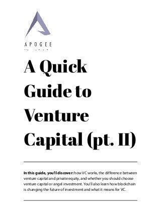 A Quick
Guide to
Venture
Capital (pt. II)
In this guide, you'll discover: how VC works, the difference between
venture capital and private equity, and whether you should choose
venture capital or angel investment. You'll also learn how blockchain
is changing the future of investment and what it means for VC.
 