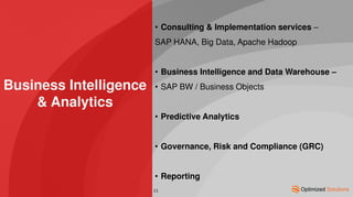 Business Intelligence
& Analytics
• Consulting & Implementation services –
SAP HANA, Big Data, Apache Hadoop
• Business Intelligence and Data Warehouse –
• SAP BW / Business Objects
• Predictive Analytics
• Governance, Risk and Compliance (GRC)
• Reporting
11
 