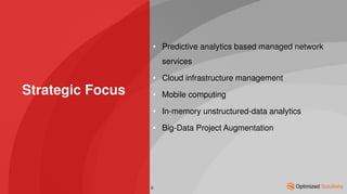 Strategic Focus
• Predictive analytics based managed network
services
• Cloud infrastructure management
• Mobile computing
• In-memory unstructured-data analytics
• Big-Data Project Augmentation
6
 