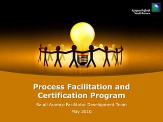 Process Facilitation and
Certification Program
Saudi Aramco Facilitator Development Team
May 2010
 