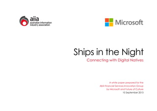 Ships in the Night
Connecting with Digital Natives
A white paper prepared for the
AIIA Financial Services Innovation Group
by Microsoft and Future of Culture
10 September 2013
 