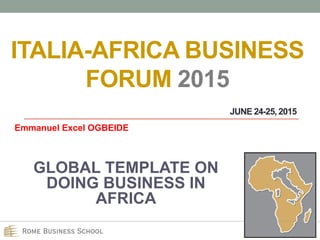 ITALIA-AFRICA BUSINESS
FORUM 2015
Emmanuel Excel OGBEIDE
GLOBAL TEMPLATE ON
DOING BUSINESS IN
AFRICA
JUNE 24-25, 2015
 